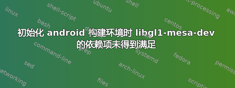 初始化 android 构建环境时 libgl1-mesa-dev 的依赖项未得到满足