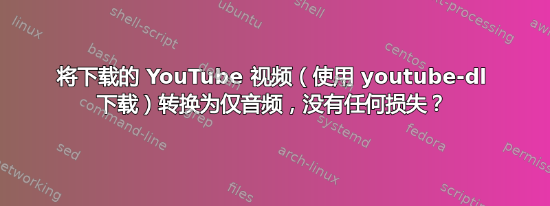 将下载的 YouTube 视频（使用 youtube-dl 下载）转换为仅音频，没有任何损失？