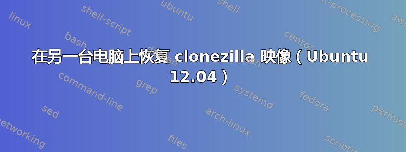 在另一台电脑上恢复 clonezilla 映像（Ubuntu 12.04）