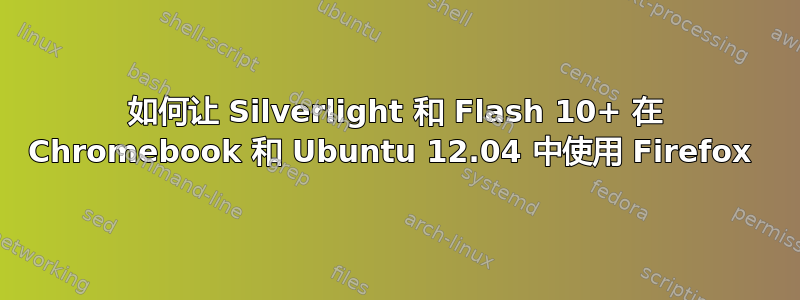 如何让 Silverlight 和 Flash 10+ 在 Chromebook 和 Ubuntu 12.04 中使用 Firefox 