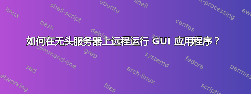 如何在无头服务器上远程运行 GUI 应用程序？