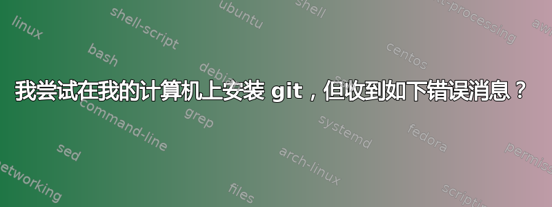 我尝试在我的计算机上安装 git，但收到如下错误消息？