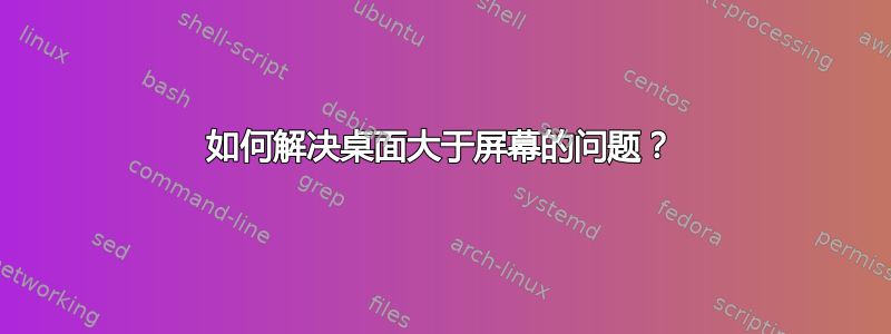 如何解决桌面大于屏幕的问题？