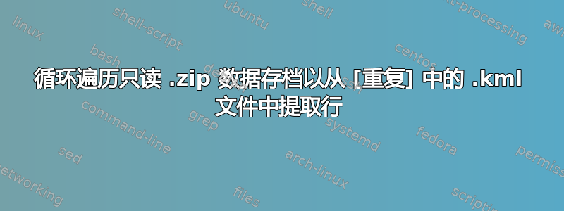 循环遍历只读 .zip 数据存档以从 [重复] 中的 .kml 文件中提取行