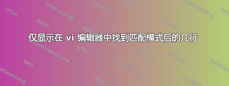 仅显示在 vi 编辑器中找到匹配模式后的几行