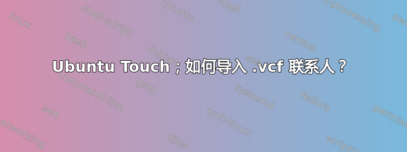 Ubuntu Touch；如何导入 .vcf 联系人？