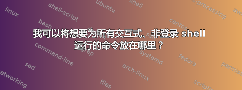 我可以将想要为所有交互式、非登录 shell 运行的命令放在哪里？