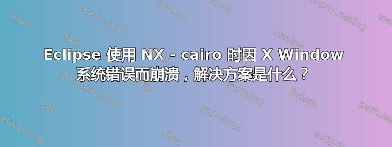 Eclipse 使用 NX - cairo 时因 X Window 系统错误而崩溃，解决方案是什么？