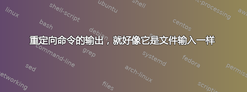 重定向命令的输出，就好像它是文件输入一样