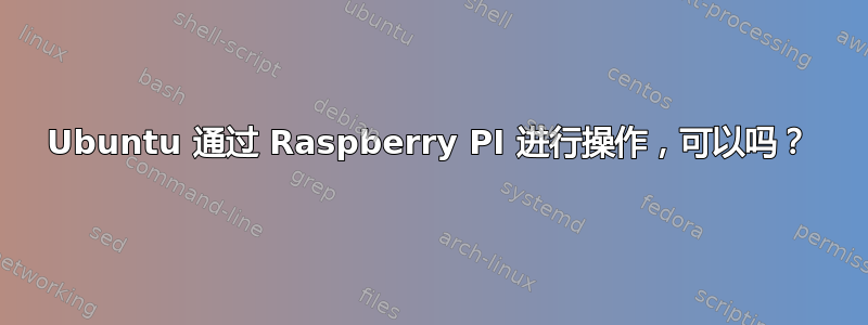 Ubuntu 通过 Raspberry PI 进行操作，可以吗？