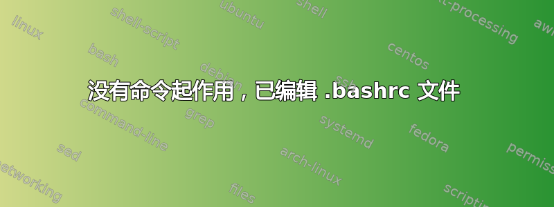 没有命令起作用，已编辑 .bashrc 文件