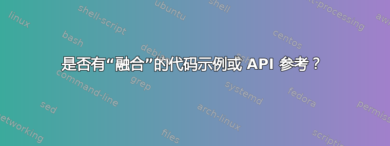 是否有“融合”的代码示例或 API 参考？