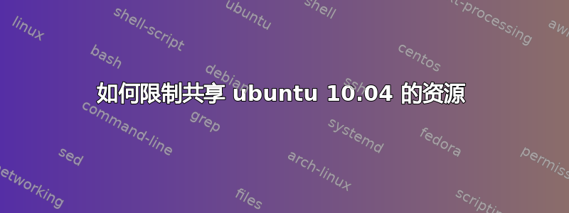 如何限制共享 ubuntu 10.04 的资源