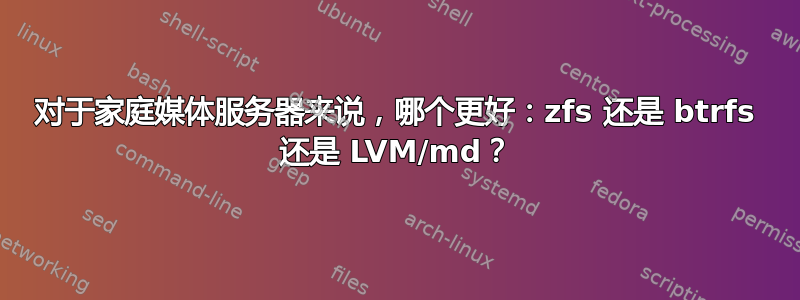 对于家庭媒体服务器来说，哪个更好：zfs 还是 btrfs 还是 LVM/md？