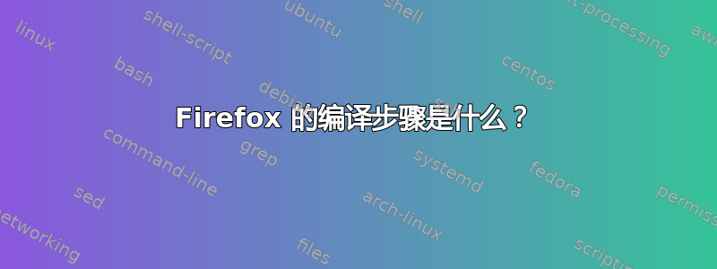 Firefox 的编译步骤是什么？