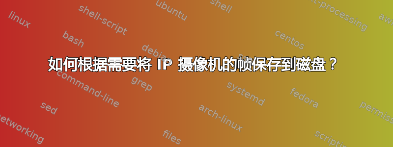 如何根据需要将 IP 摄像机的帧保存到磁盘？