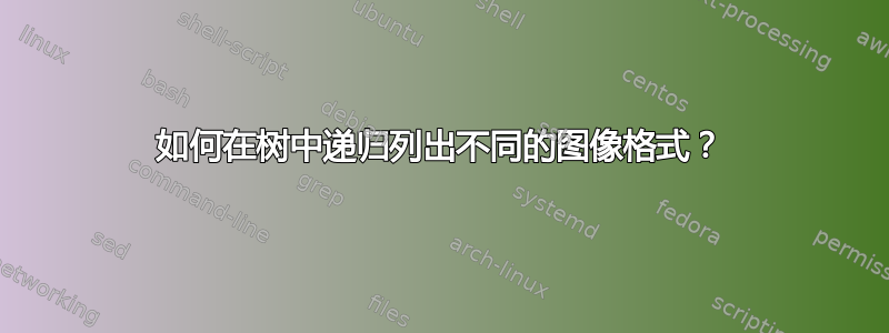 如何在树中递归列出不同的图像格式？