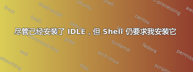 尽管已经安装了 IDLE，但 Shell 仍要求我安装它