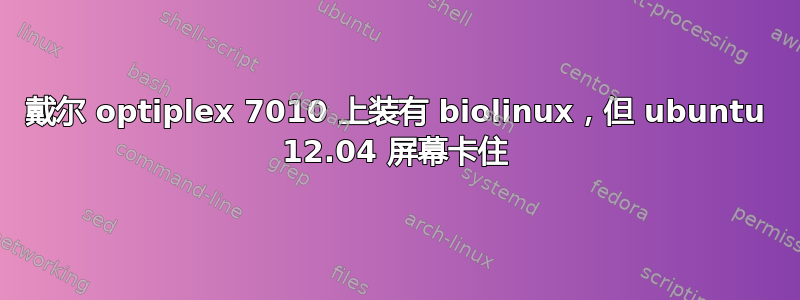 戴尔 optiplex 7010 上装有 biolinux，但 ubuntu 12.04 屏幕卡住