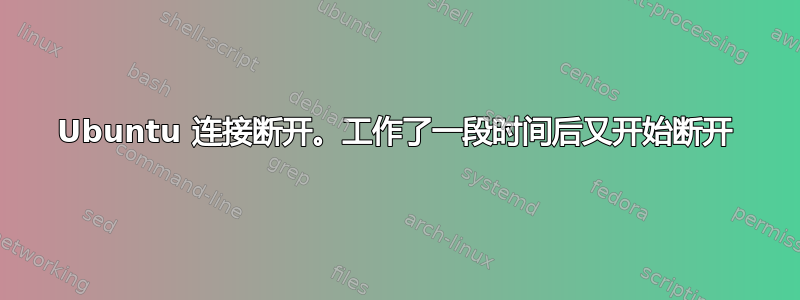 Ubuntu 连接断开。工作了一段时间后又开始断开