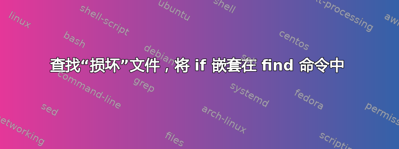 查找“损坏”文件，将 if 嵌套在 find 命令中