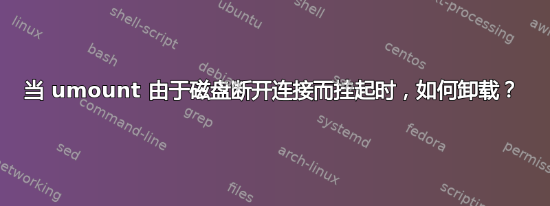 当 umount 由于磁盘断开连接而挂起时，如何卸载？