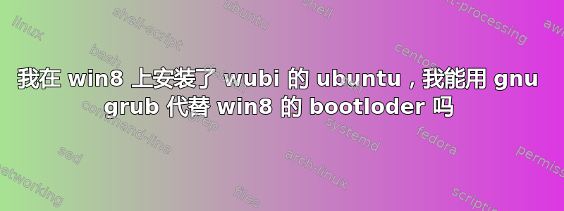 我在 win8 上安装了 wubi 的 ubuntu，我能用 gnu grub 代替 win8 的 bootloder 吗