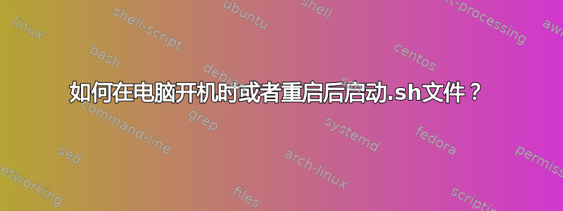 如何在电脑开机时或者重启后启动.sh文件？