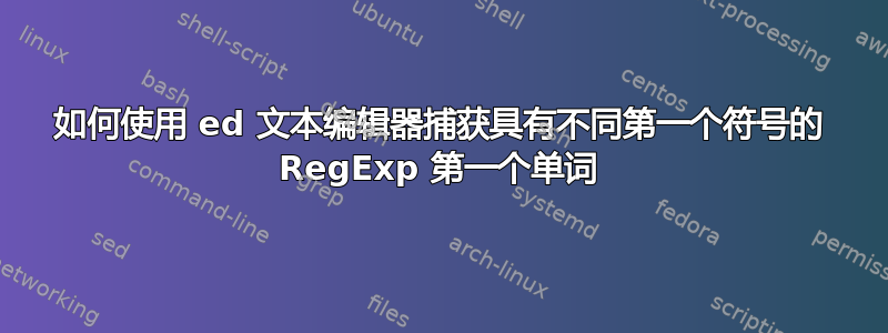 如何使用 ed 文本编辑器捕获具有不同第一个符号的 RegExp 第一个单词