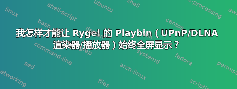 我怎样才能让 Rygel 的 Playbin（UPnP/DLNA 渲染器/播放器）始终全屏显示？