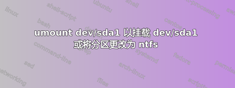 umount dev/sda1 以挂载 dev/sda1 或将分区更改为 ntfs