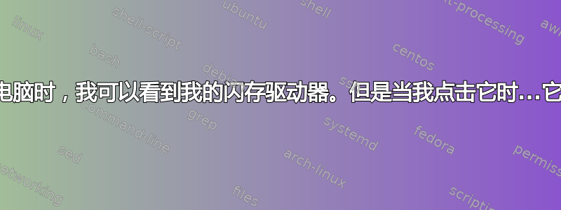 当我启动电脑时，我可以看到我的闪存驱动器。但是当我点击它时...它就消失了