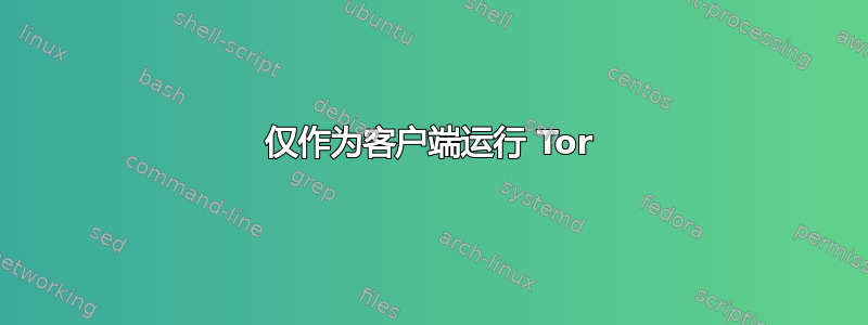 仅作为客户端运行 Tor