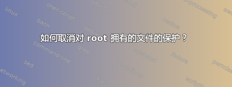 如何取消对 root 拥有的文件的保护？