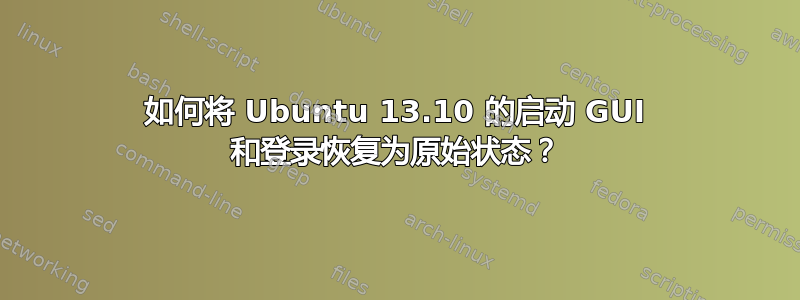 如何将 Ubuntu 13.10 的启动 GUI 和登录恢复为原始状态？