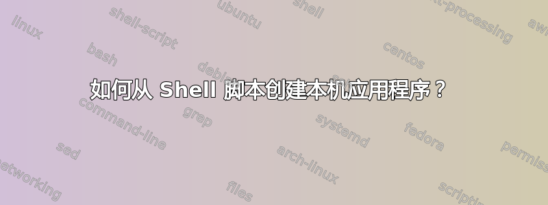 如何从 Shell 脚本创建本机应用程序？