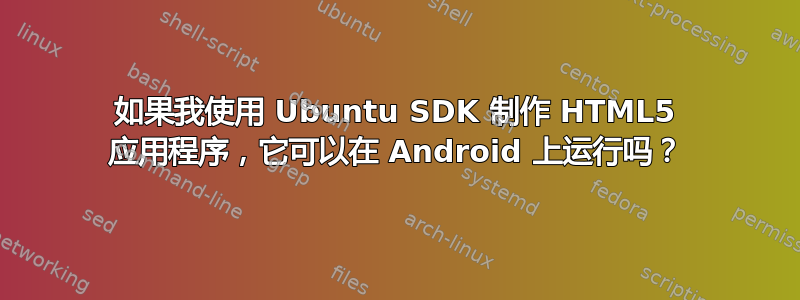 如果我使用 Ubuntu SDK 制作 HTML5 应用程序，它可以在 Android 上运行吗？