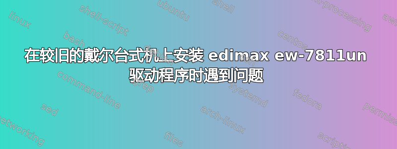 在较旧的戴尔台式机上安装 edimax ew-7811un 驱动程序时遇到问题