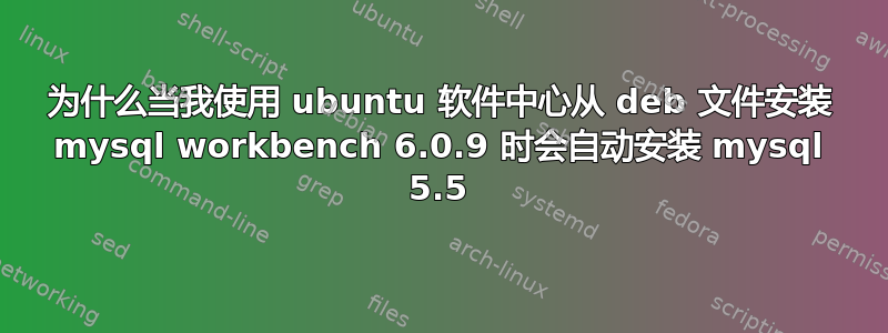 为什么当我使用 ubuntu 软件中心从 deb 文件安装 mysql workbench 6.0.9 时会自动安装 mysql 5.5