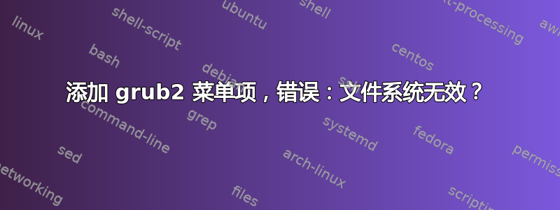 添加 grub2 菜单项，错误：文件系统无效？