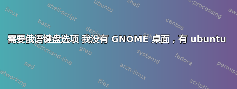 需要俄语键盘选项 我没有 GNOME 桌面，有 ubuntu