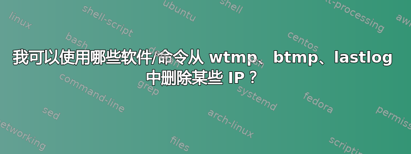 我可以使用哪些软件/命令从 wtmp、btmp、lastlog 中删除某些 IP？