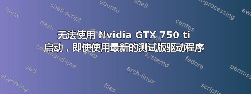 无法使用 Nvidia GTX 750 ti 启动，即使使用最新的测试版驱动程序