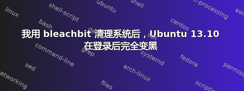 我用 bleachbit 清理系统后，Ubuntu 13.10 在登录后完全变黑