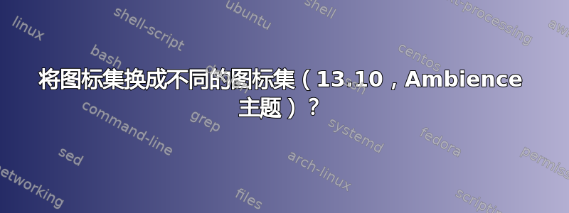 将图标集换成不同的图标集（13.10，Ambience 主题）？