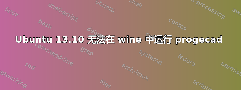 Ubuntu 13.10 无法在 wine 中运行 progecad