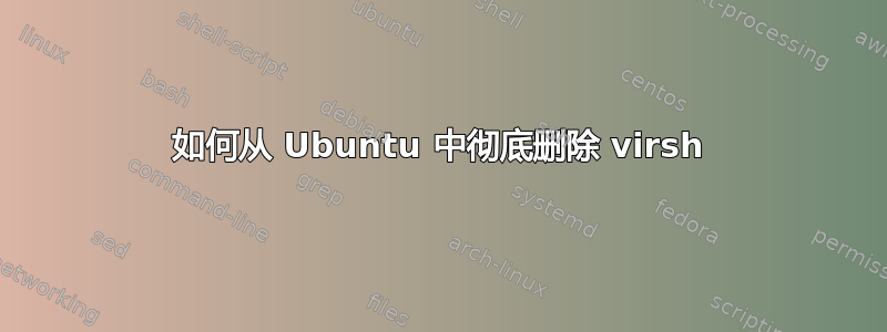 如何从 Ubuntu 中彻底删除 virsh