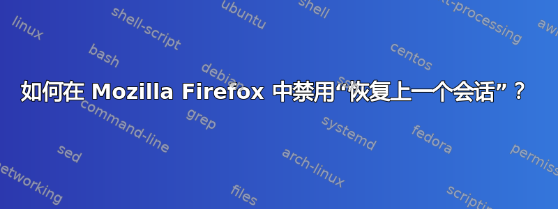 如何在 Mozilla Firefox 中禁用“恢复上一个会话”？