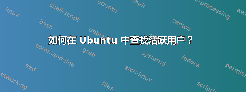 如何在 Ubuntu 中查找活跃用户？