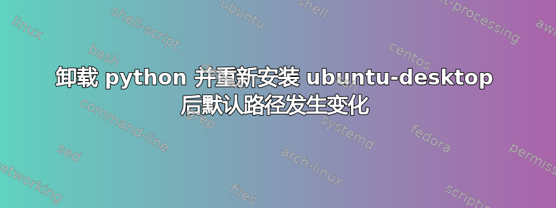 卸载 python 并重新安装 ubuntu-desktop 后默认路径发生变化